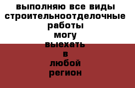 выполняю.все виды строительноотделочные работы могу выехать в любой регион .  › Специальность ­ бригадир › Минимальный оклад ­ 100 000 › Возраст ­ 38 - Все города Работа » Резюме   . Северная Осетия